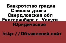 Банкротство градан. Спишем долги.  - Свердловская обл., Екатеринбург г. Услуги » Юридические   